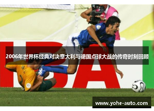 2006年世界杯经典对决意大利与德国点球大战的传奇时刻回顾