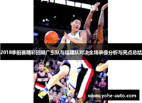2018季前赛精彩回顾广东队与福建队对决全场录像分析与亮点总结