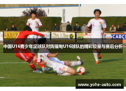 中国U16青少年足球队对阵缅甸U16球队的精彩较量与赛后分析