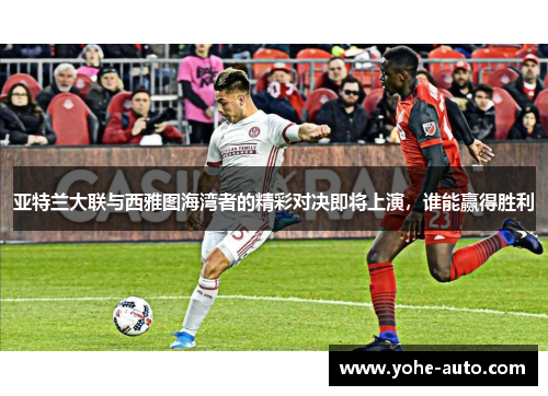 亚特兰大联与西雅图海湾者的精彩对决即将上演，谁能赢得胜利