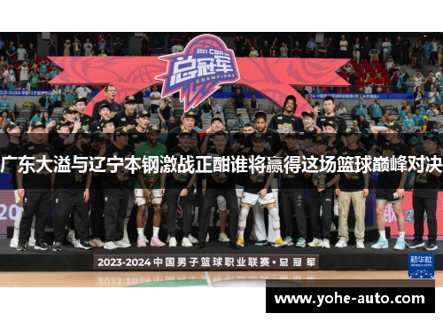 广东大溢与辽宁本钢激战正酣谁将赢得这场篮球巅峰对决
