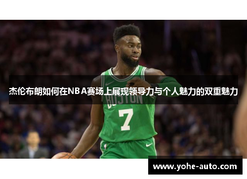 杰伦布朗如何在NBA赛场上展现领导力与个人魅力的双重魅力
