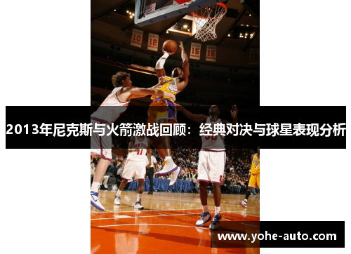 2013年尼克斯与火箭激战回顾：经典对决与球星表现分析