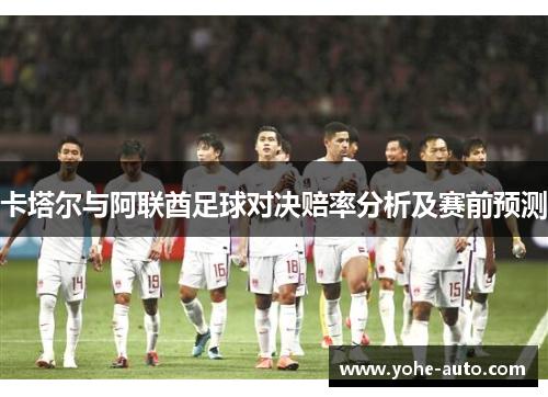 卡塔尔与阿联酋足球对决赔率分析及赛前预测