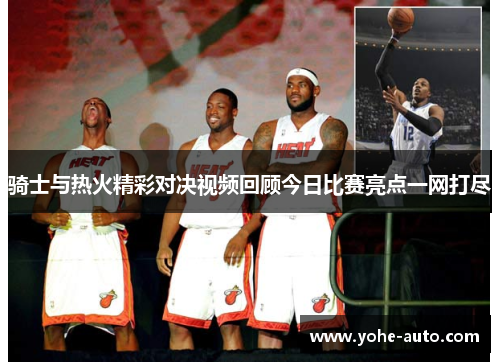 骑士与热火精彩对决视频回顾今日比赛亮点一网打尽